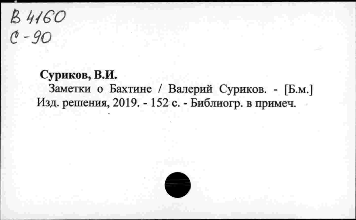 ﻿& Н6О а-до
Суриков, В.И.
Заметки о Бахтине / Валерий Суриков. - [Б.м.] Изд. решения, 2019. - 152 с. - Библиогр. в примеч.